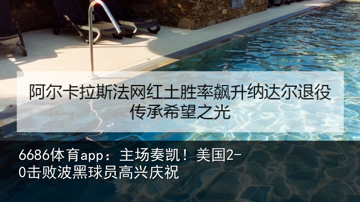 6686体育app：主场奏凯！美国2-0击败波黑球员高兴庆祝