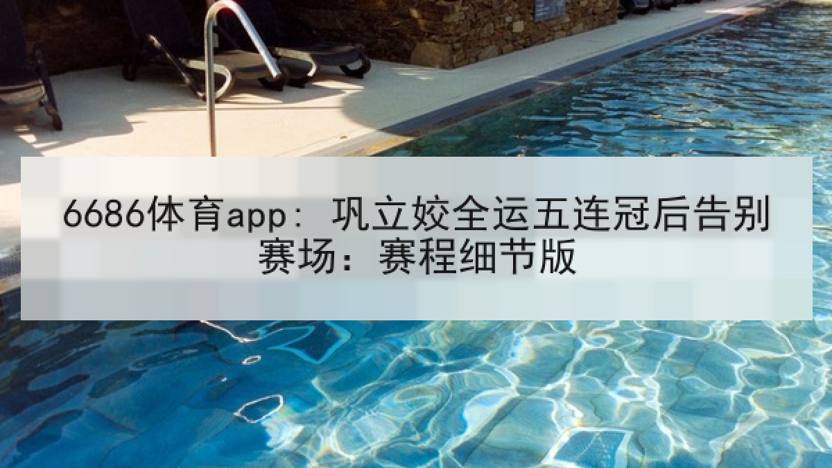 6686体育app: 巩立姣全运五连冠后告别赛场：赛程细节版