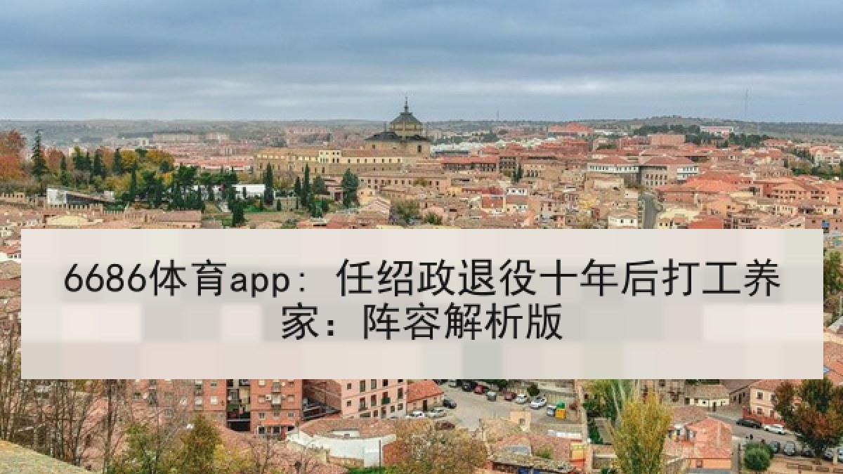 6686体育app: 任绍政退役十年后打工养家：阵容解析版