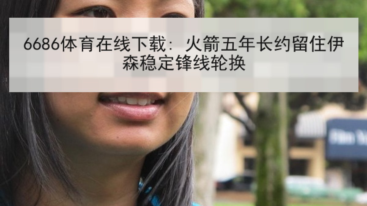 6686体育在线下载: 火箭五年长约留住伊森稳定锋线轮换