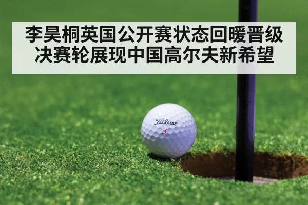 李昊桐英国公开赛状态回暖晋级决赛轮展现中国高尔夫新希望