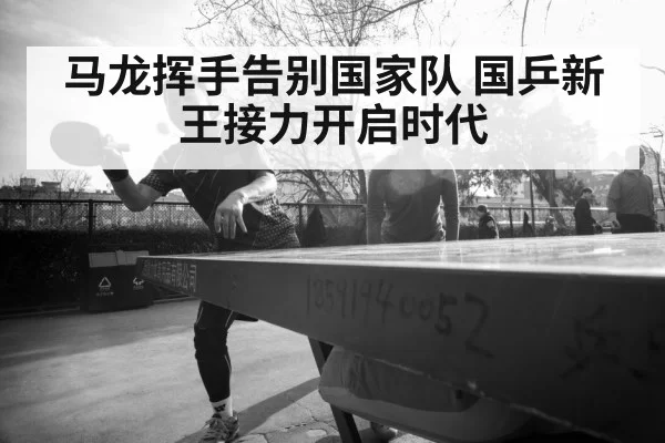 马龙挥手告别国家队 国乒新王接力开启时代