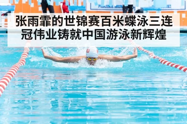 张雨霏的世锦赛百米蝶泳三连冠伟业铸就中国游泳新辉煌