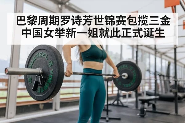巴黎周期罗诗芳世锦赛包揽三金中国女举新一姐就此正式诞生