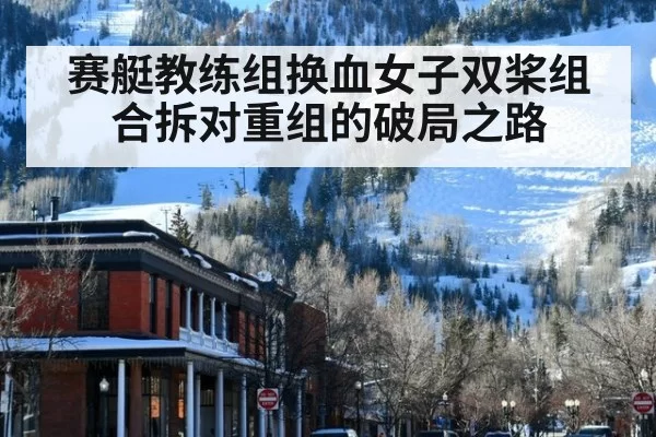 赛艇教练组换血女子双桨组合拆对重组的破局之路