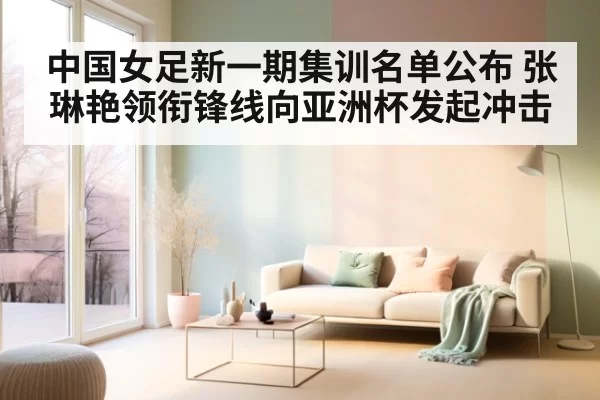中国女足新一期集训名单公布 张琳艳领衔锋线向亚洲杯发起冲击
