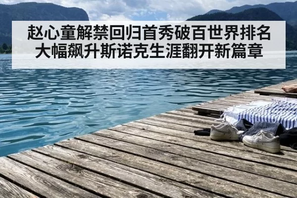 赵心童解禁回归首秀破百世界排名大幅飙升斯诺克生涯翻开新篇章